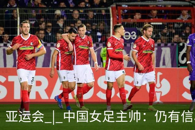 亚运会 | 中国女足主帅：仍有信心以小组头名出线
